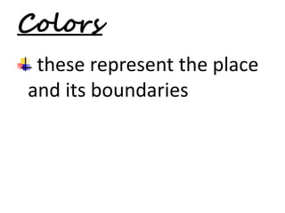 Colors 
these represent the place 
and its boundaries 
 