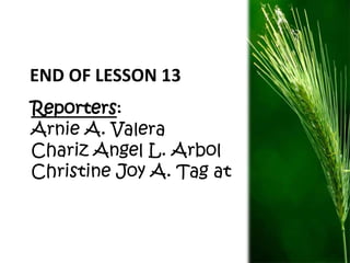 END OF LESSON 13 
Reporters: 
Arnie A. Valera 
Chariz Angel L. Arbol 
Christine Joy A. Tag at 

