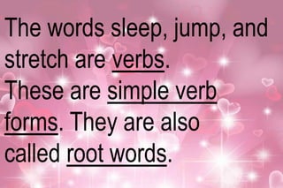 The words sleep, jump, and 
stretch are verbs. 
These are simple verb 
forms. They are also 
called root words. 
 