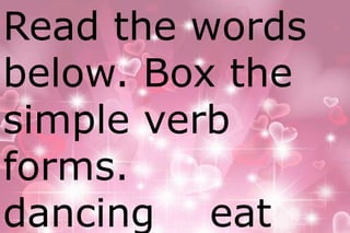 Read the words 
below. Box the 
simple verb 
forms. 
dancing eat 
 