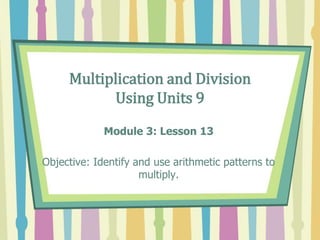 Multiplication and Division
Using Units 9
Module 3: Lesson 13
Objective: Identify and use arithmetic patterns to
multiply.
 
