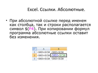 Excel. Ссылки. Абсолютные.
• При абсолютной ссылке перед именем
как столбца, так и строки располагается
символ $(F4). При копировании формул
программа абсолютные ссылки оставит
без изменения.
 