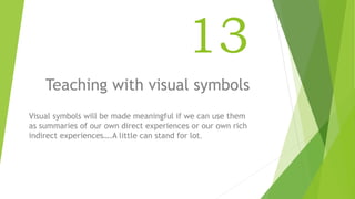 13
Teaching with visual symbols
Visual symbols will be made meaningful if we can use them
as summaries of our own direct experiences or our own rich
indirect experiences….A little can stand for lot.
 