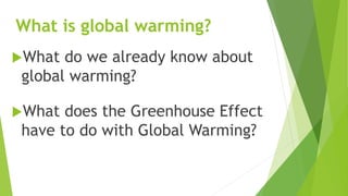 What is global warming?
What do we already know about
global warming?
What does the Greenhouse Effect
have to do with Global Warming?
 