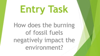 Entry Task
How does the burning
of fossil fuels
negatively impact the
environment?
 