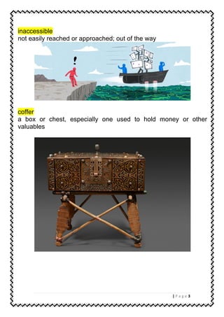 3| P a g e
inaccessible
not easily reached or approached; out of the way
coffer
a box or chest, especially one used to hold money or other
valuables