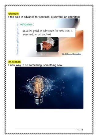 5| P a g e
retainers
a fee paid in advance for services; a servant; an attendant
innovation
a new way to do something; something new