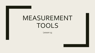 MEASUREMENT
TOOLS
Lesson 13
 