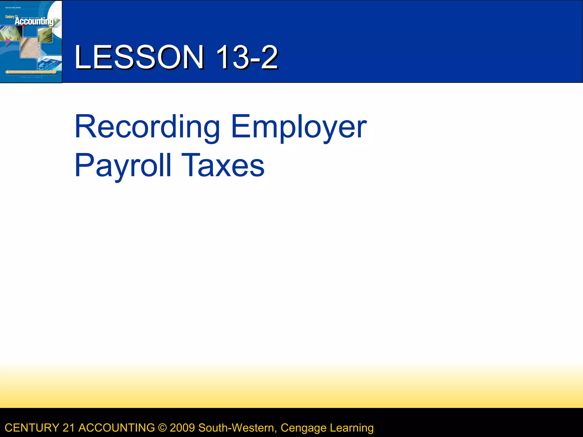 LESSON 13-2
Recording Employer
Payroll Taxes

CENTURY 21 ACCOUNTING © 2009 South-Western, Cengage Learning

 