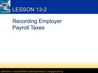 LESSON 13-2
Recording Employer
Payroll Taxes

CENTURY 21 ACCOUNTING © 2009 South-Western, Cengage Learning

 