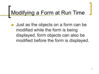 6
Modifying a Form at Run Time
 Just as the objects on a form can be
modified while the form is being
displayed, form objects can also be
modified before the form is displayed.
 
