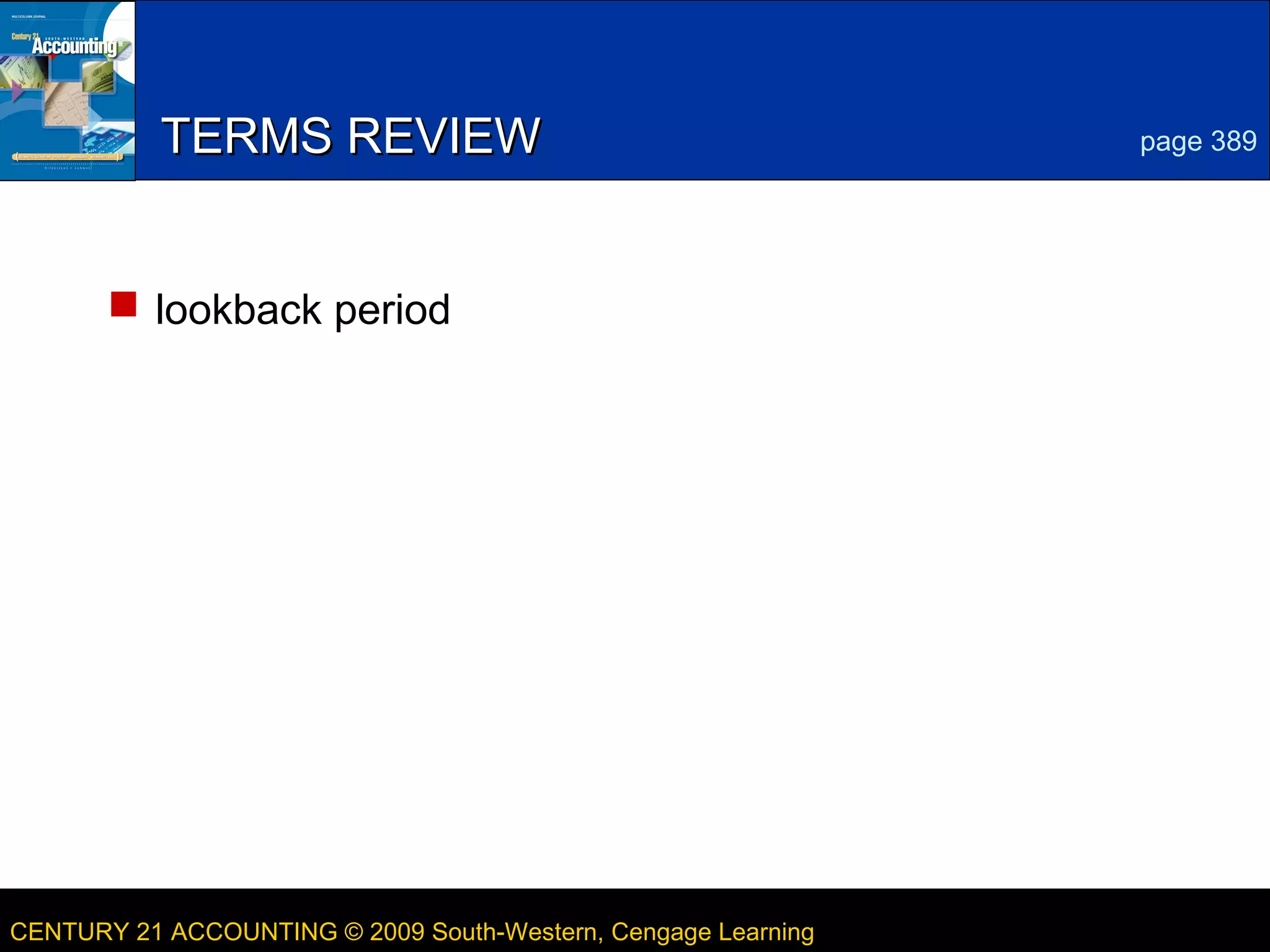 8

TERMS REVIEW

page 389

 lookback period

CENTURY 21 ACCOUNTING © 2009 South-Western, Cengage Learning

LESSON 13-4

 