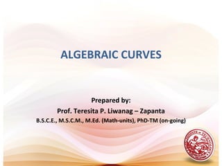 ALGEBRAIC CURVES


                   Prepared by:
       Prof. Teresita P. Liwanag – Zapanta
B.S.C.E., M.S.C.M., M.Ed. (Math-units), PhD-TM (on-going)
 