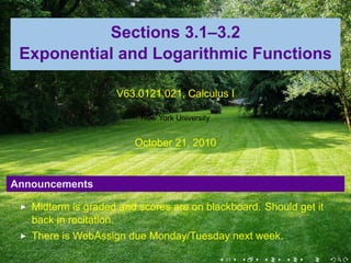 Sections 3.1–3.2
Exponential and Logarithmic Functions
V63.0121.021, Calculus I
New York University
October 21, 2010
Announcements
Midterm is graded and scores are on blackboard. Should get it
back in recitation.
There is WebAssign due Monday/Tuesday next week.
. . . . . .
 