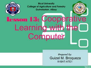Lesson 13: Cooperative
Learning with the
Computer
Prepared by:
Guizel M. Broqueza
III-BAT-ATE1
Bicol University
College of Agriculture and Forestry
Guinobatan, Albay
 