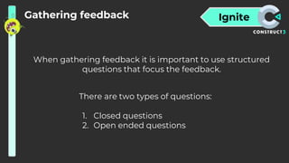 Ignite
Gathering feedback
When gathering feedback it is important to use structured
questions that focus the feedback.
There are two types of questions:
1. Closed questions
2. Open ended questions
 
