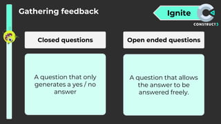 Ignite
Gathering feedback
Closed questions Open ended questions
A question that only
generates a yes / no
answer
A question that allows
the answer to be
answered freely.
 