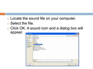 Locate the sound file on your computer.Select the file.Click OK. A sound icon and a dialog box will appear.