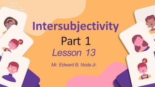 Intersubjectivity
Part 1
Lesson 13
Mr. Edward B. Noda Jr.
 