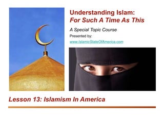 Understanding Islam: For Such A Time As This
Islamism In America 1
A Special Topic Course
Presented by:
www.IslamicStateOfAmerica.com
Understanding Islam:
For Such A Time As This
Lesson 13: Islamism In America
 