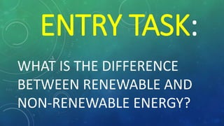 ENTRY TASK:
WHAT IS THE DIFFERENCE
BETWEEN RENEWABLE AND
NON-RENEWABLE ENERGY?
 