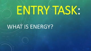 ENTRY TASK:
WHAT IS ENERGY?
 