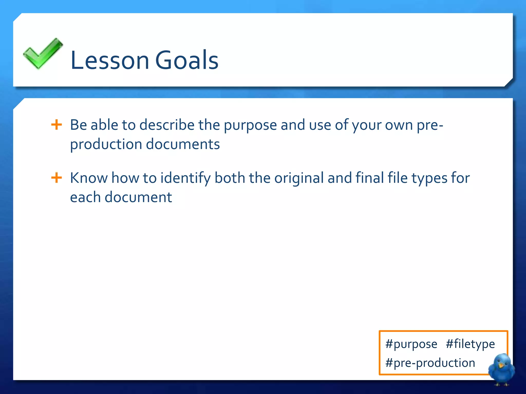 Lesson Goals
Be able to describe the purpose and use of your own pre-
production documents
Know how to identify both the original and final file types for
each document
#purpose #filetype
#pre-production