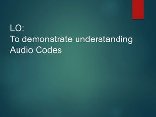 LO:
To demonstrate understanding
Audio Codes
 