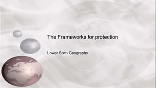 The Frameworks for protection
Lower Sixth Geography
 