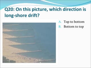 Q20: On this picture, which direction is long-shore drift? Top to bottom Bottom to top 