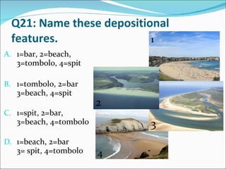 Q21: Name these depositional features. 1=bar, 2=beach,  3=tombolo, 4=spit 1=tombolo, 2=bar 3=beach, 4=spit 1=spit, 2=bar,  3=beach, 4=tombolo 1=beach, 2=bar  3= spit, 4=tombolo 1 2 3 4 