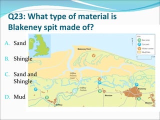 Q23: What type of material is Blakeney spit made of? Sand Shingle Sand and Shingle Mud 