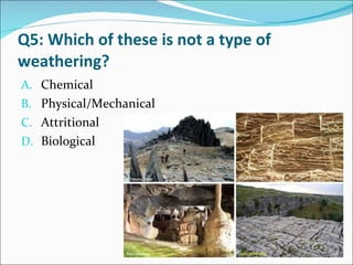 Q5: Which of these is not a type of weathering? Chemical Physical/Mechanical Attritional Biological 