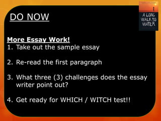DO NOW
More Essay Work!
1. Take out the sample essay
2. Re-read the first paragraph
3. What three (3) challenges does the essay
writer point out?
4. Get ready for WHICH / WITCH test!!

 
