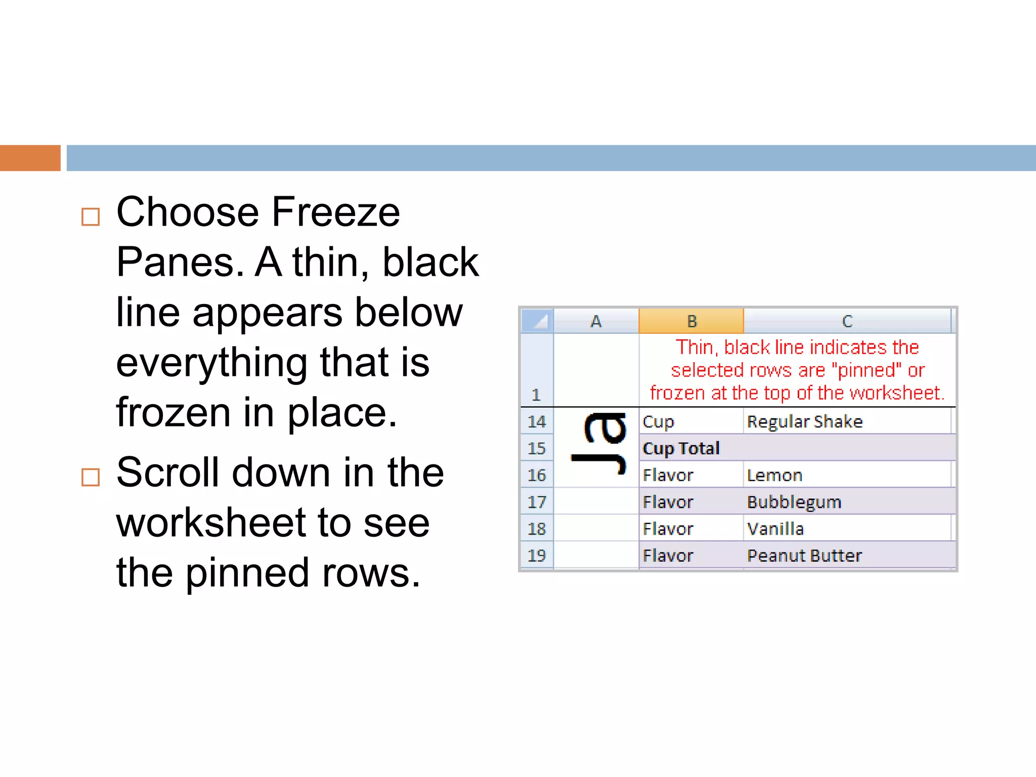 Choose Freeze Panes. A thin, black line appears below everything that is frozen in place.Scroll down in the worksheet to see the pinned rows.