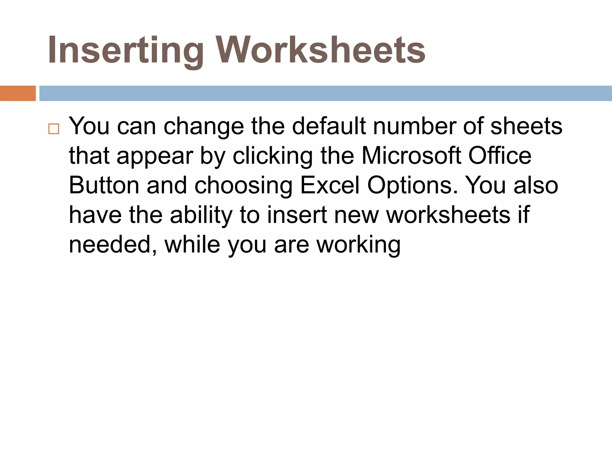 Inserting WorksheetsYou can change the default number of sheets that appear by clicking the Microsoft Office Button and choosing Excel Options. You also have the ability to insert new worksheets if needed, while you are working