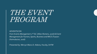 THE EVENT
PROGRAM
HEVENTSCON
From Events Management 2nd Ed. (Altez-Romero, 2016) & Event
Management forTourism, Sports, Business and MICE (Tuazon-
Disimulacion, 2016)
Presented by: Mervyn Maico D. Aldana, Faculty,SHTM
 