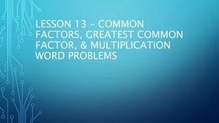 LESSON 13 – COMMON
FACTORS, GREATEST COMMON
FACTOR, & MULTIPLICATION
WORD PROBLEMS
 