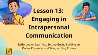 Lesson 13:
Engaging in
Intrapersonal
Communication
Reflecting on Learning, Setting Goals, Building an
Online Presence, and Safeguarding Privacy
 