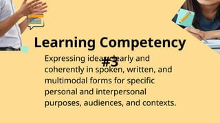 Learning Competency
#3
Expressing ideas clearly and
coherently in spoken, written, and
multimodal forms for specific
personal and interpersonal
purposes, audiences, and contexts.
 