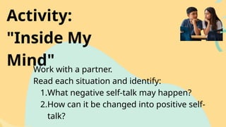 Activity:
"Inside My
Mind"
Work with a partner.
Read each situation and identify:
1.What negative self-talk may happen?
2.How can it be changed into positive self-
talk?
 