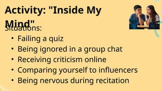 Situations:
• Failing a quiz
• Being ignored in a group chat
• Receiving criticism online
• Comparing yourself to influencers
• Being nervous during recitation
Activity: "Inside My
Mind"
 