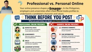 Professional vs. Personal Online
Image
Your online presence shapes your reputation. In the Philippines,
employers and universities often check social media profiles to
understand a candidate's character and values.
 