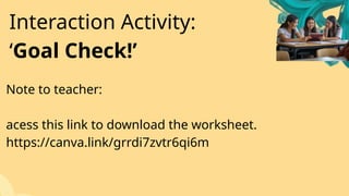Note to teacher:
acess this link to download the worksheet.
https://canva.link/grrdi7zvtr6qi6m
Interaction Activity:
‘Goal Check!’
 