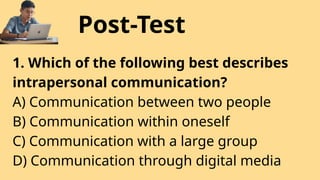 Post-Test
1. Which of the following best describes
intrapersonal communication?
A) Communication between two people
B) Communication within oneself
C) Communication with a large group
D) Communication through digital media
 