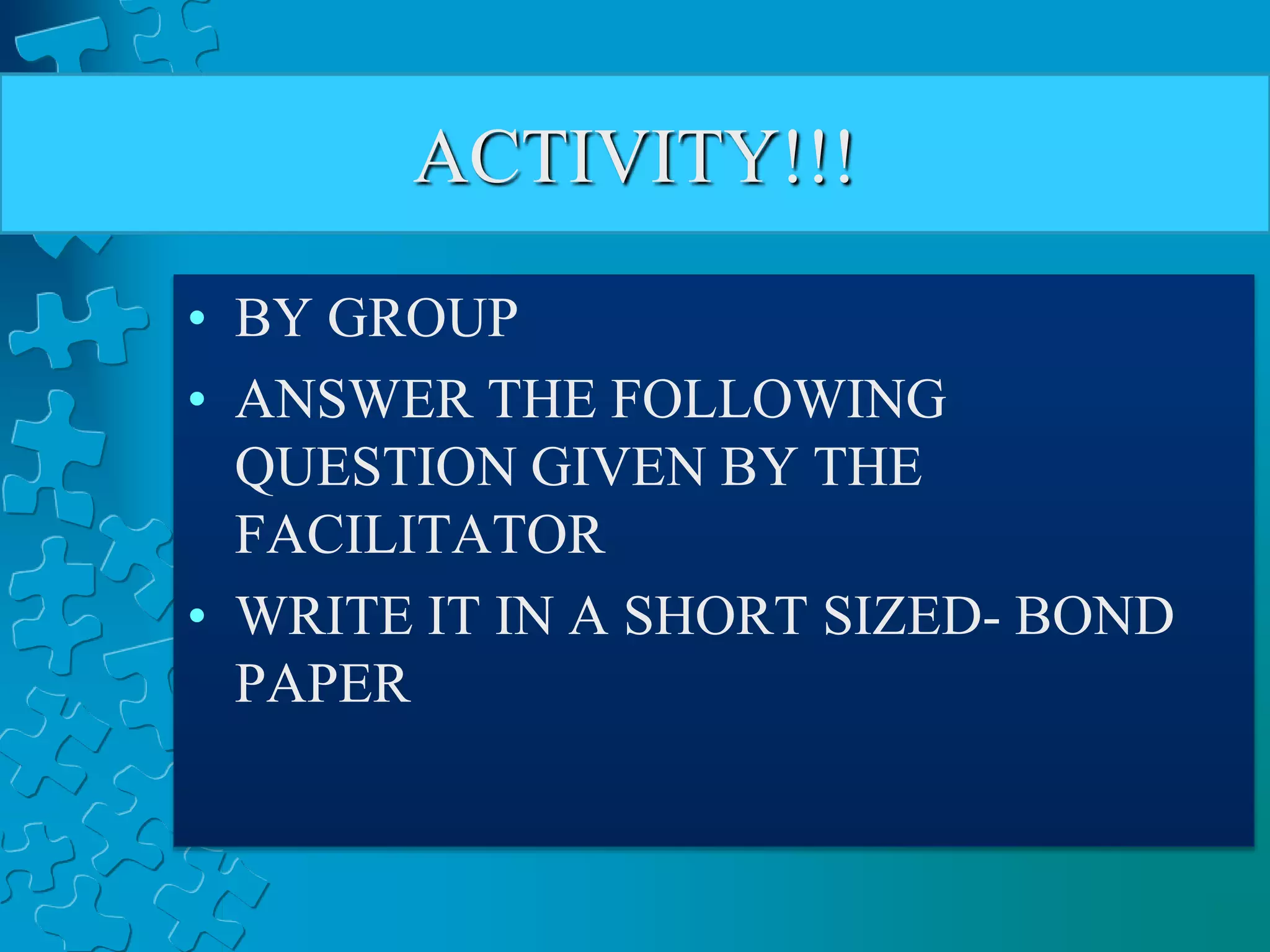 ACTIVITY!!!
• BY GROUP
• ANSWER THE FOLLOWING
QUESTION GIVEN BY THE
FACILITATOR
• WRITE IT IN A SHORT SIZED- BOND
PAPER
 