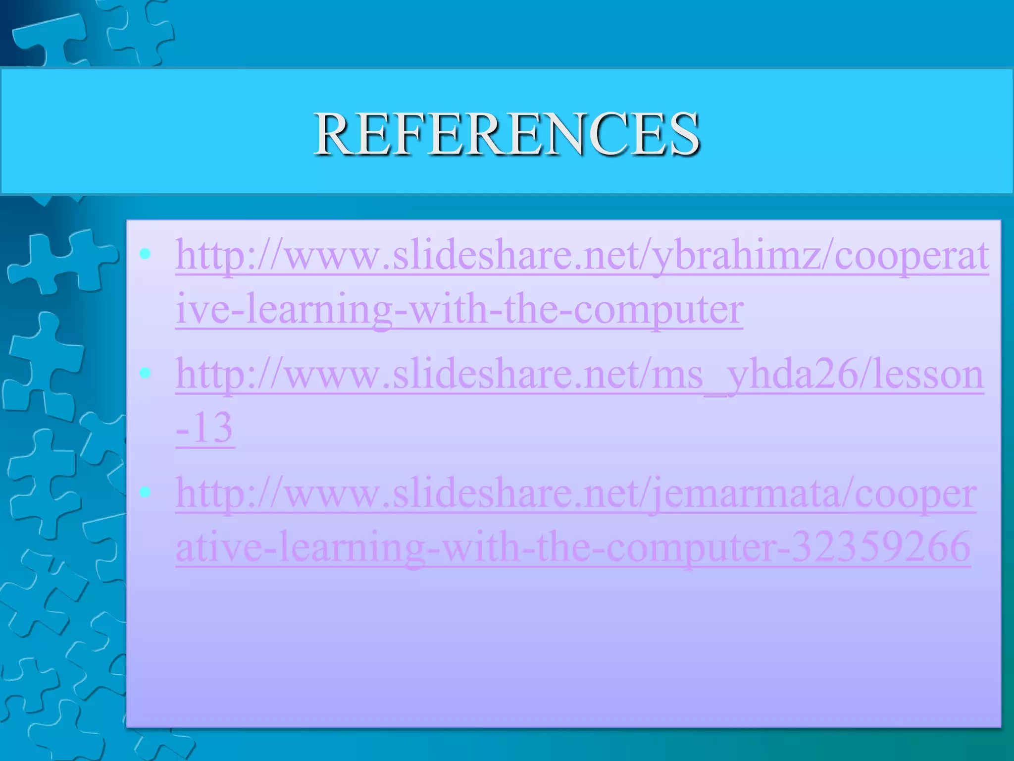REFERENCES
• http://www.slideshare.net/ybrahimz/cooperat
ive-learning-with-the-computer
• http://www.slideshare.net/ms_yhda26/lesson
-13
• http://www.slideshare.net/jemarmata/cooper
ative-learning-with-the-computer-32359266
 