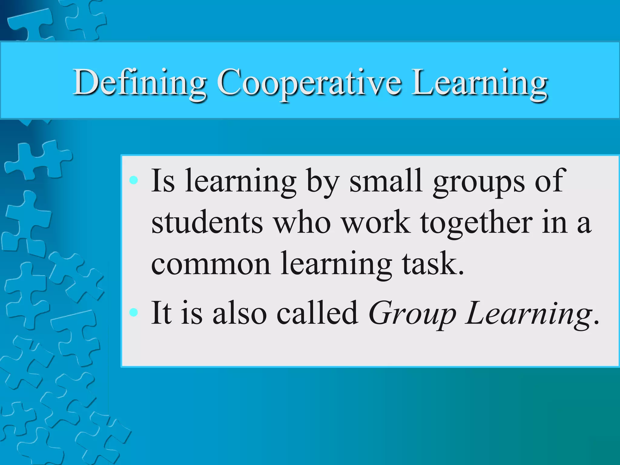 Defining Cooperative Learning
• Is learning by small groups of
students who work together in a
common learning task.
• It is also called Group Learning.
 