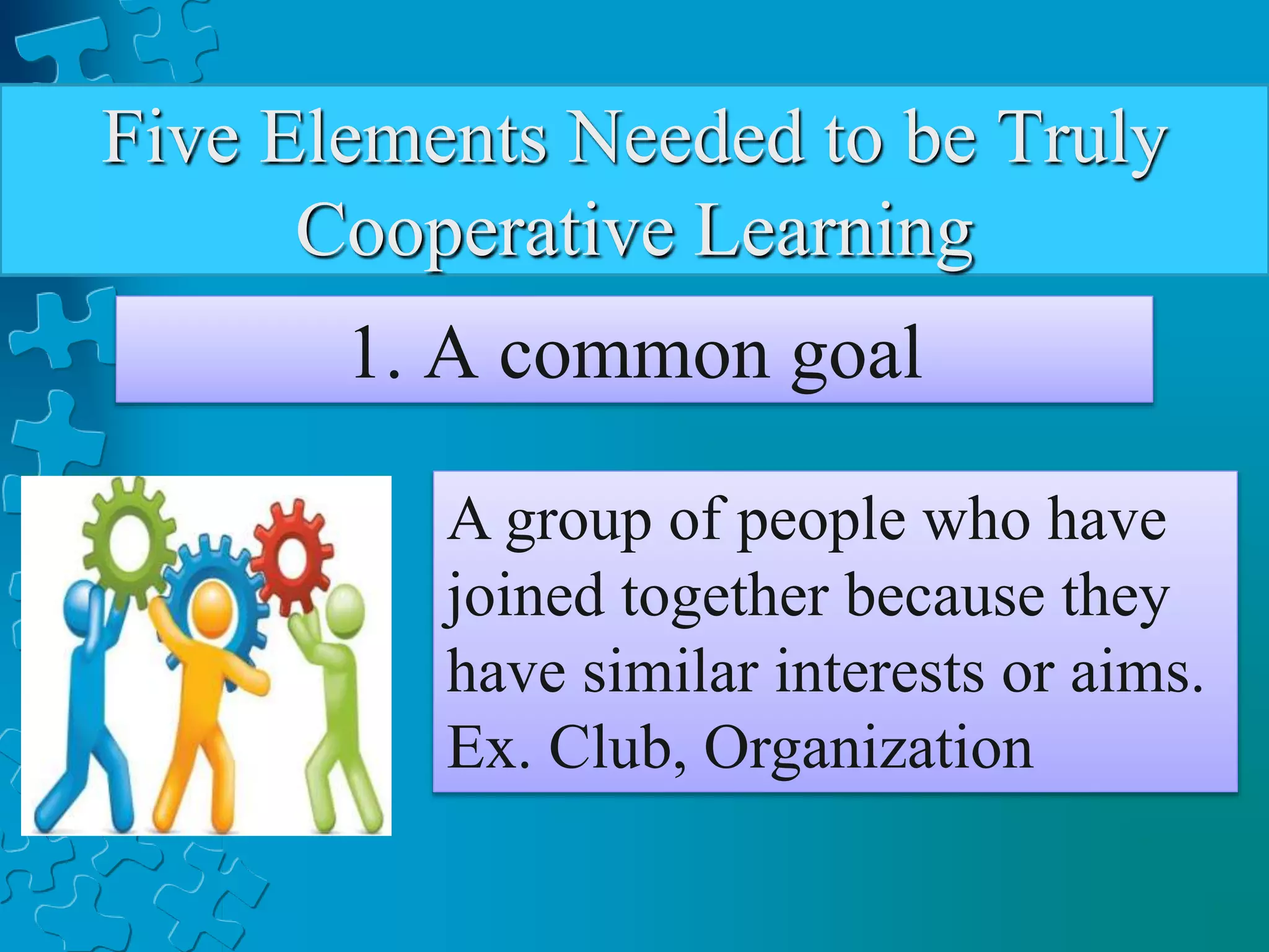 Five Elements Needed to be Truly
Cooperative Learning
1. A common goal
A group of people who have
joined together because they
have similar interests or aims.
Ex. Club, Organization
 
