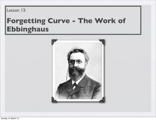 Lesson 13:

     Forgetting Curve - The Work of
     Ebbinghaus




Sunday, 31 March 13
 